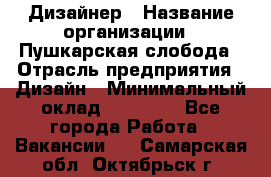 Дизайнер › Название организации ­ Пушкарская слобода › Отрасль предприятия ­ Дизайн › Минимальный оклад ­ 25 000 - Все города Работа » Вакансии   . Самарская обл.,Октябрьск г.